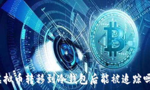   
虚拟币转移到冷钱包后能被追踪吗？