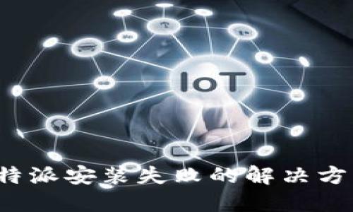 b特派安装失败的解决方案