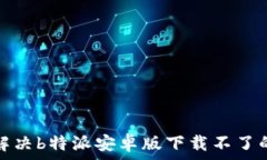   如何解决b特派安卓版下载不了的问题