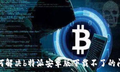   
如何解决b特派安卓版下载不了的问题
