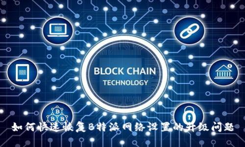 如何快速恢复B特派网络设置的升级问题