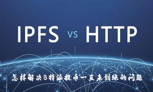 怎样解决B特派提币一直未到账的问题